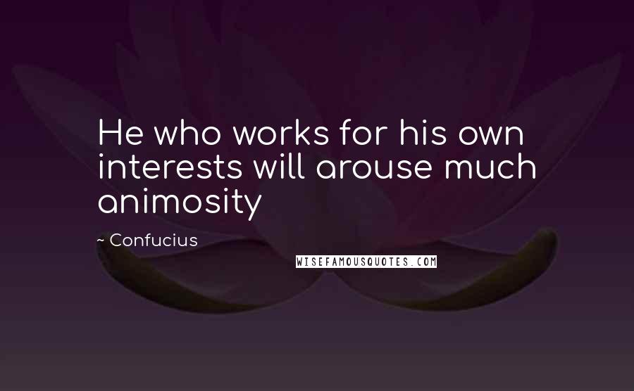 Confucius Quotes: He who works for his own interests will arouse much animosity