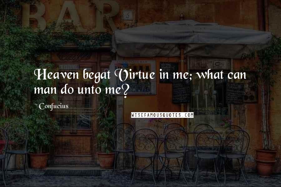 Confucius Quotes: Heaven begat Virtue in me; what can man do unto me?