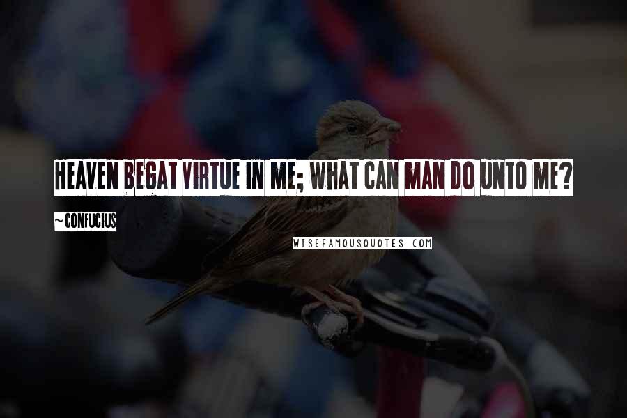 Confucius Quotes: Heaven begat Virtue in me; what can man do unto me?
