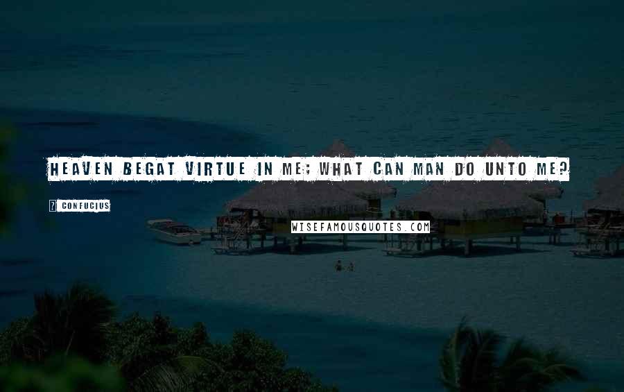 Confucius Quotes: Heaven begat Virtue in me; what can man do unto me?