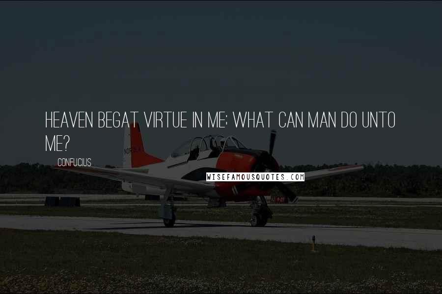 Confucius Quotes: Heaven begat Virtue in me; what can man do unto me?