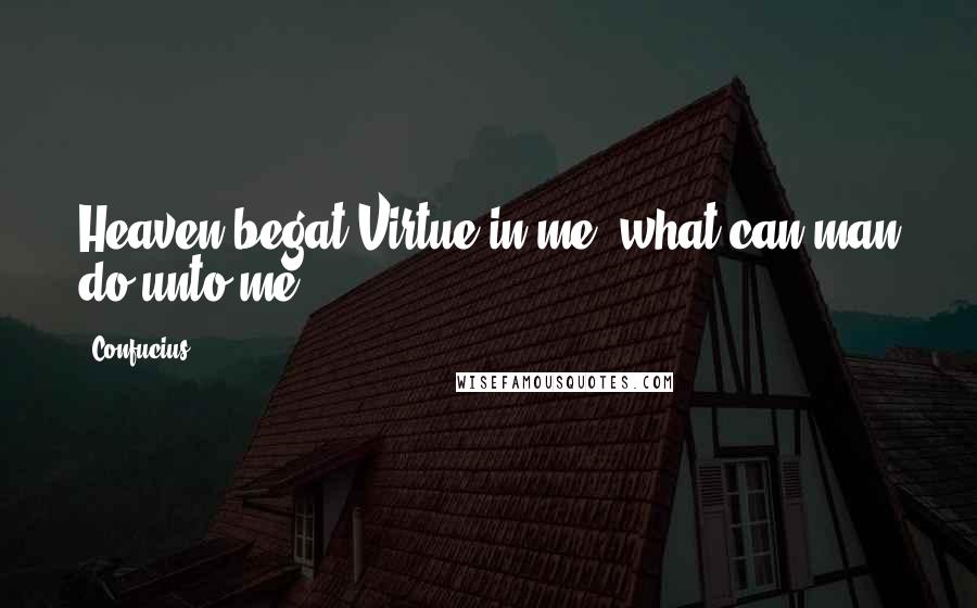 Confucius Quotes: Heaven begat Virtue in me; what can man do unto me?