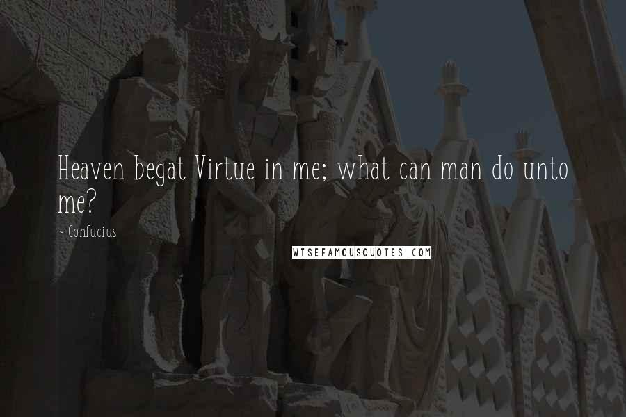 Confucius Quotes: Heaven begat Virtue in me; what can man do unto me?