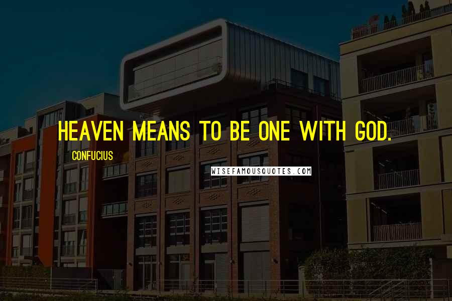 Confucius Quotes: Heaven means to be one with God.