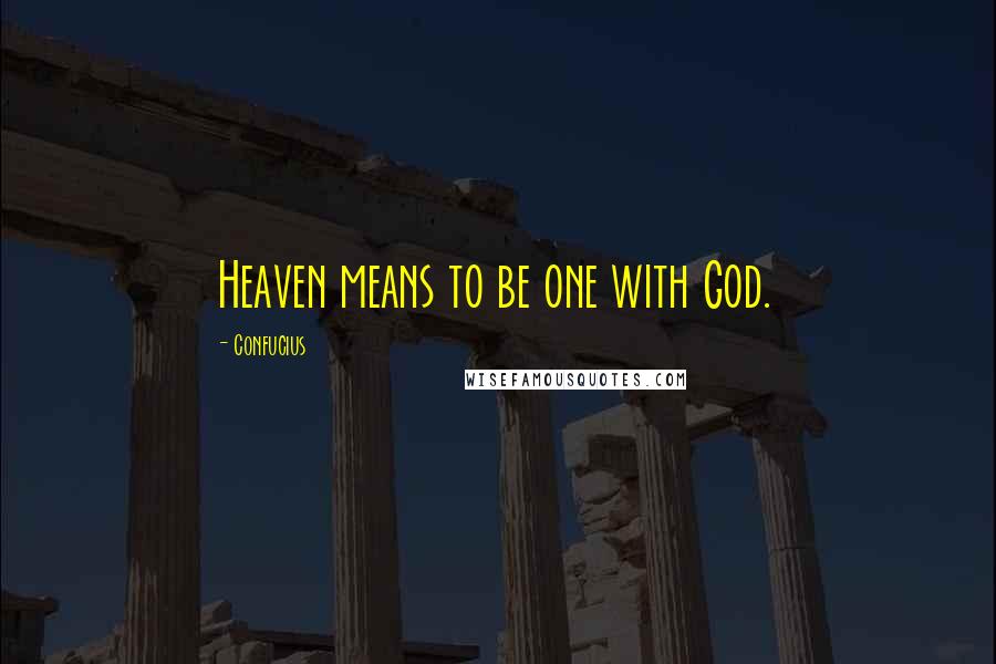 Confucius Quotes: Heaven means to be one with God.