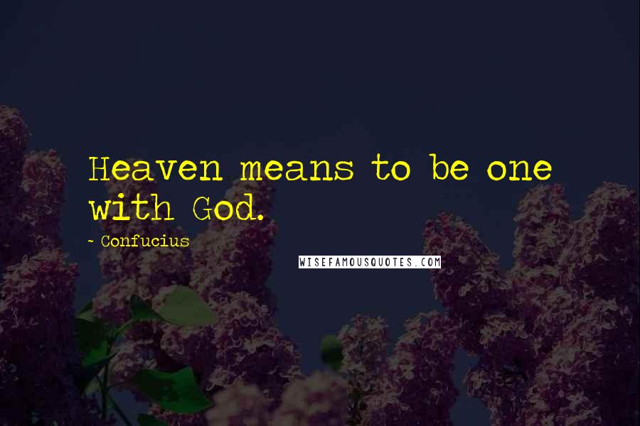 Confucius Quotes: Heaven means to be one with God.