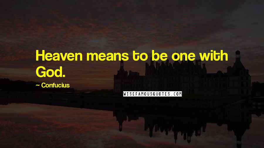 Confucius Quotes: Heaven means to be one with God.