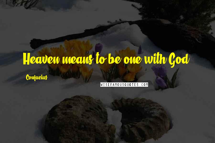 Confucius Quotes: Heaven means to be one with God.