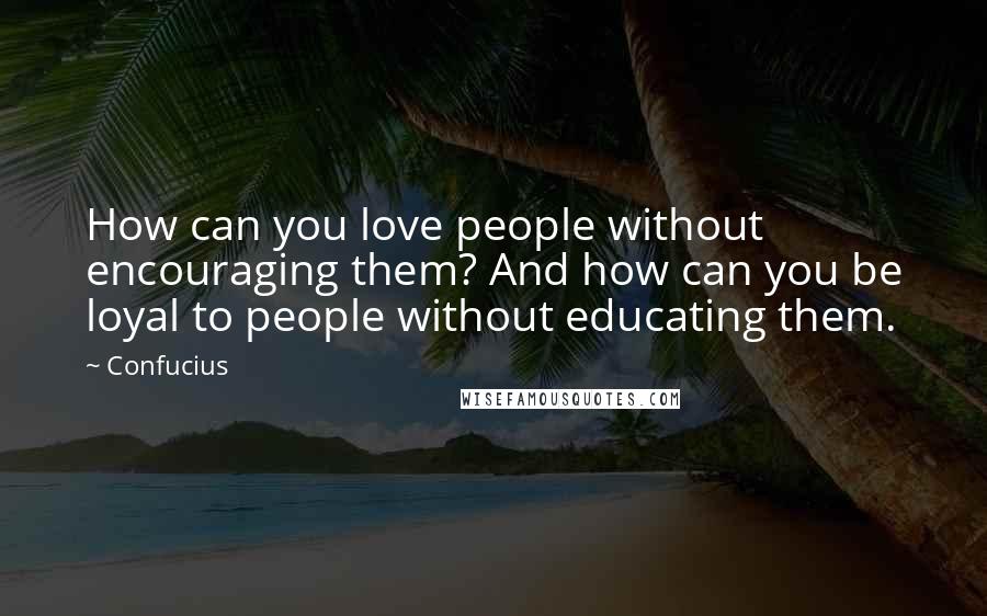 Confucius Quotes: How can you love people without encouraging them? And how can you be loyal to people without educating them.