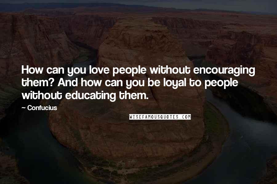 Confucius Quotes: How can you love people without encouraging them? And how can you be loyal to people without educating them.