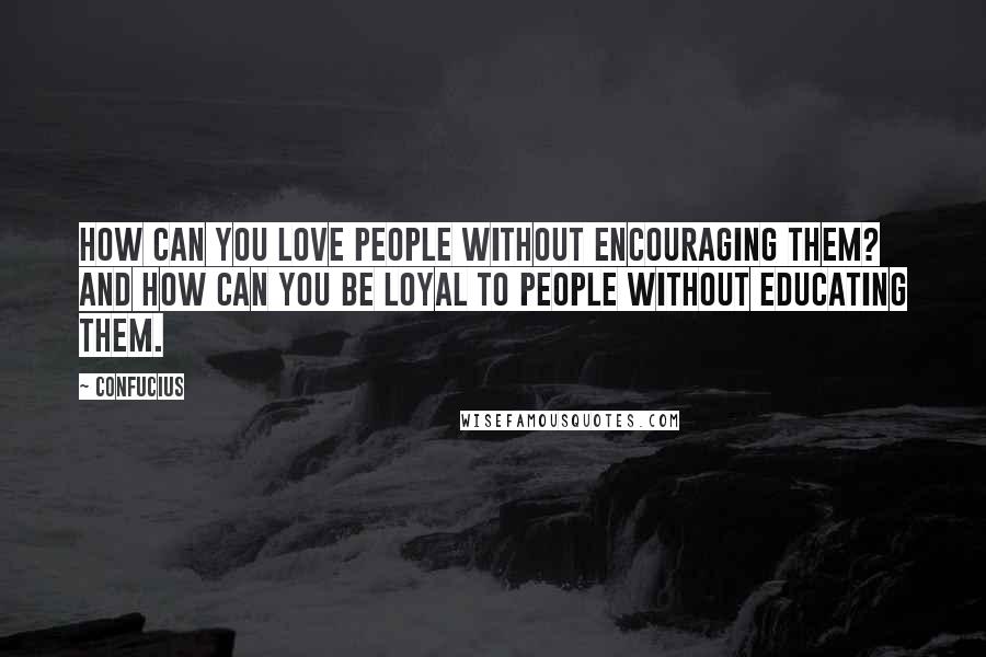 Confucius Quotes: How can you love people without encouraging them? And how can you be loyal to people without educating them.