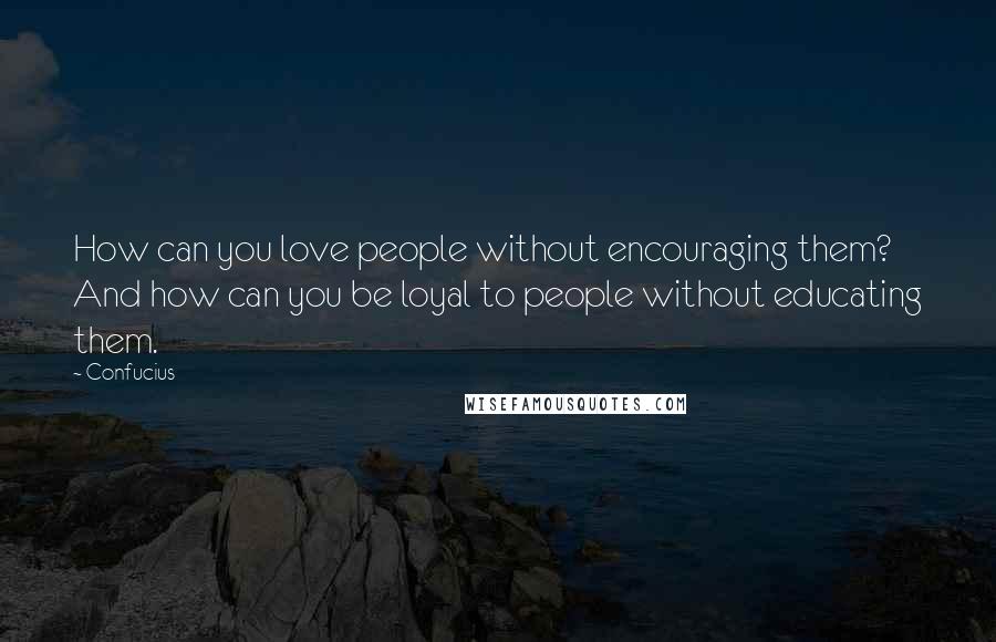 Confucius Quotes: How can you love people without encouraging them? And how can you be loyal to people without educating them.