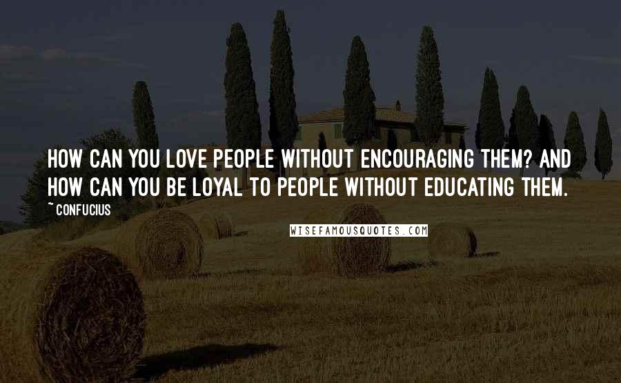 Confucius Quotes: How can you love people without encouraging them? And how can you be loyal to people without educating them.
