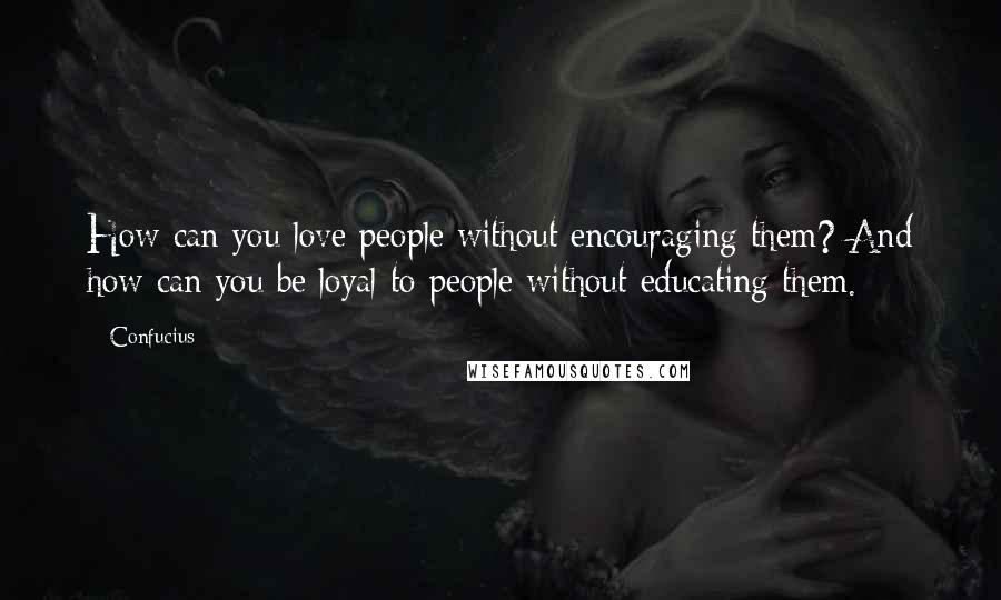 Confucius Quotes: How can you love people without encouraging them? And how can you be loyal to people without educating them.