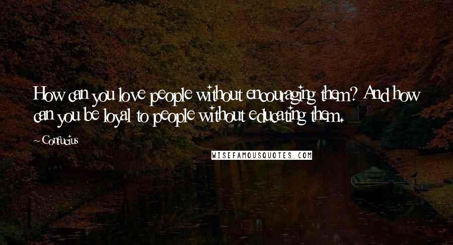 Confucius Quotes: How can you love people without encouraging them? And how can you be loyal to people without educating them.