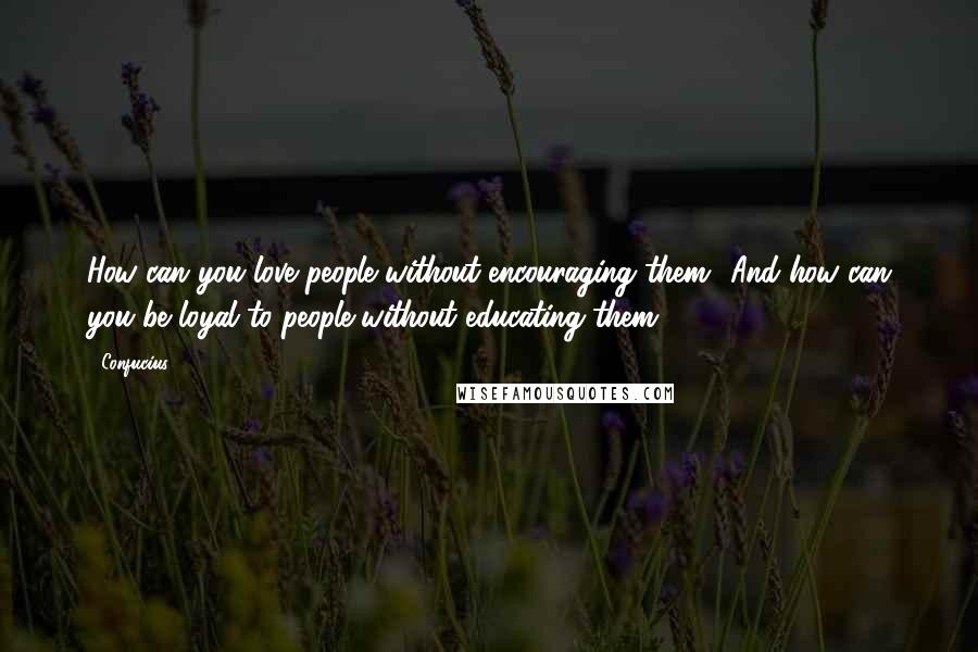 Confucius Quotes: How can you love people without encouraging them? And how can you be loyal to people without educating them.