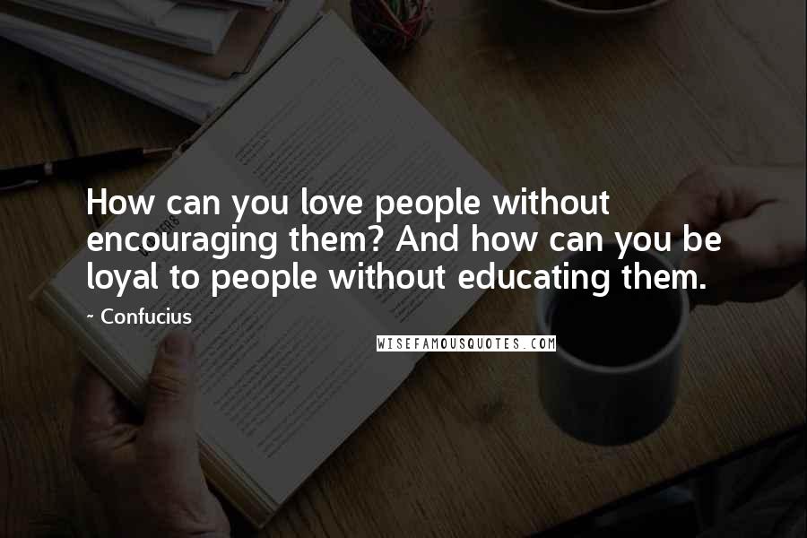 Confucius Quotes: How can you love people without encouraging them? And how can you be loyal to people without educating them.