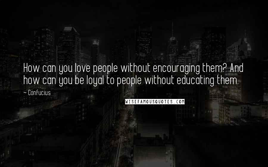 Confucius Quotes: How can you love people without encouraging them? And how can you be loyal to people without educating them.