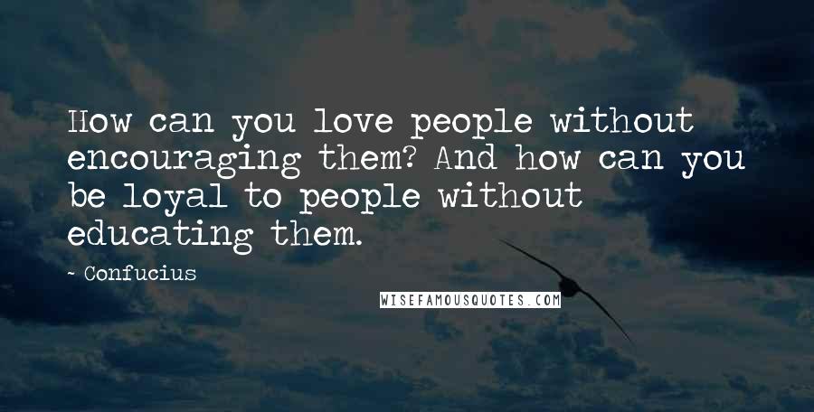 Confucius Quotes: How can you love people without encouraging them? And how can you be loyal to people without educating them.
