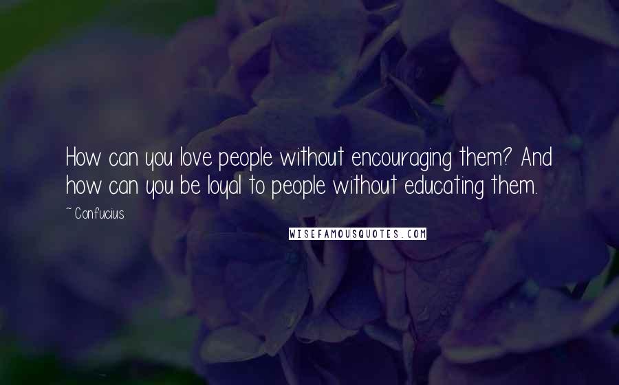 Confucius Quotes: How can you love people without encouraging them? And how can you be loyal to people without educating them.