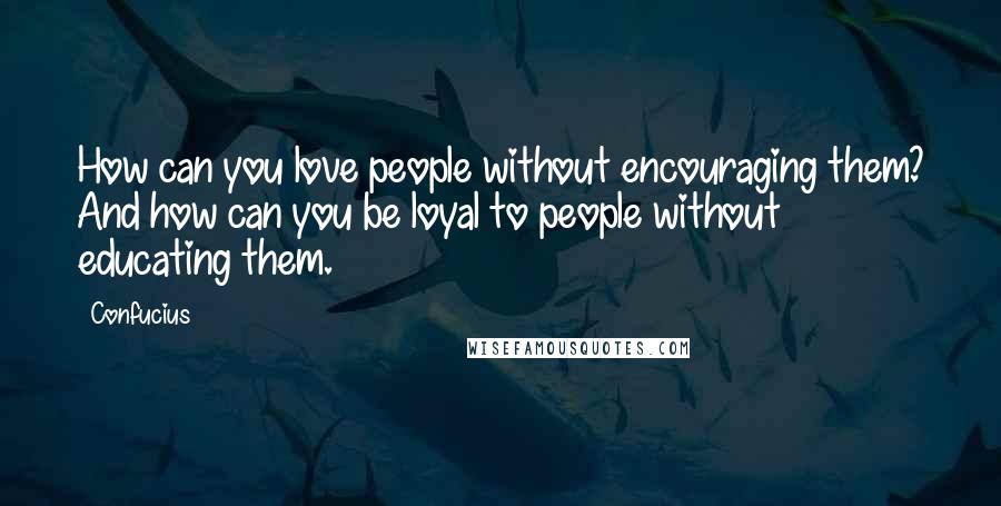 Confucius Quotes: How can you love people without encouraging them? And how can you be loyal to people without educating them.