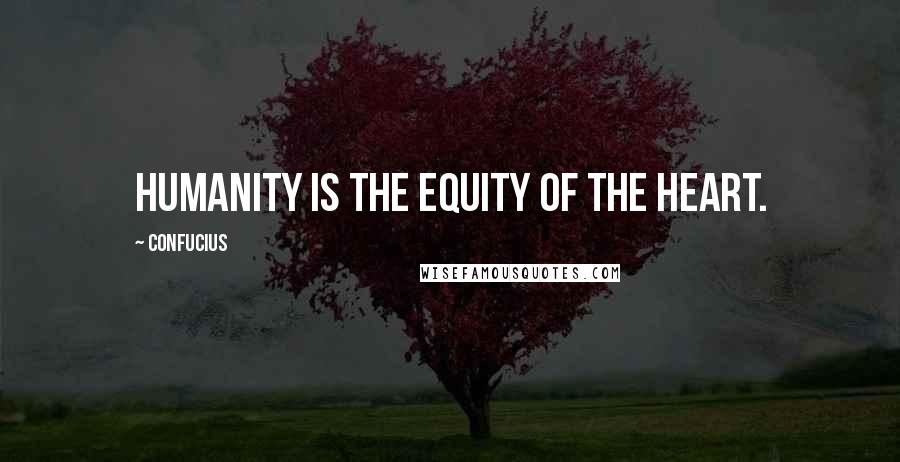 Confucius Quotes: Humanity is the equity of the heart.