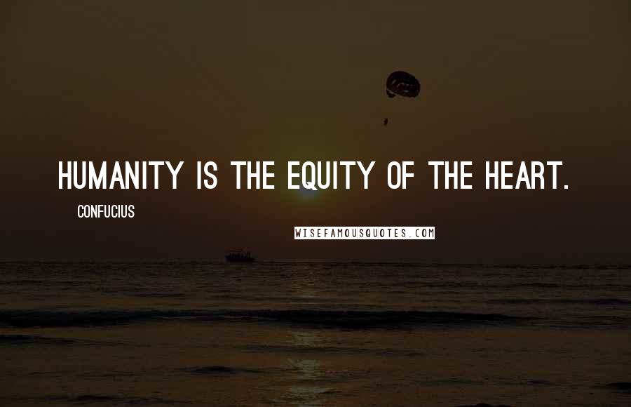 Confucius Quotes: Humanity is the equity of the heart.
