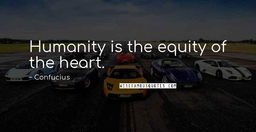 Confucius Quotes: Humanity is the equity of the heart.