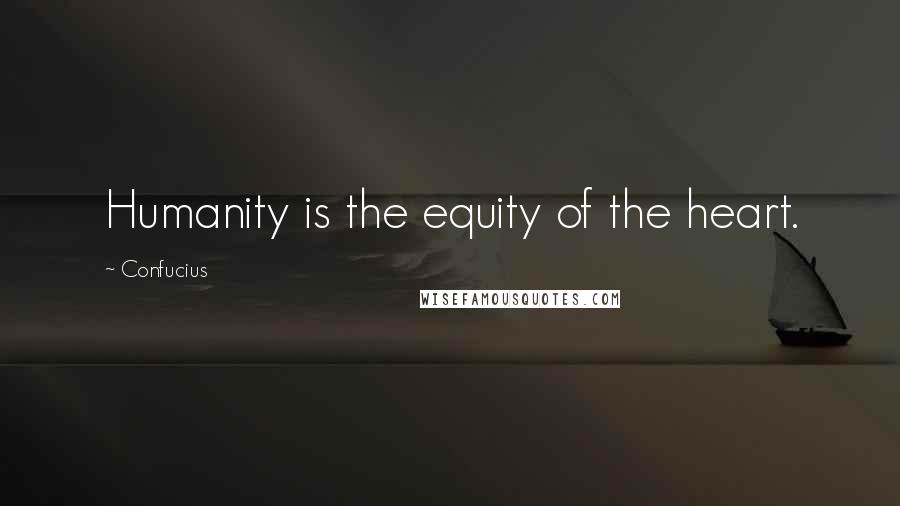 Confucius Quotes: Humanity is the equity of the heart.