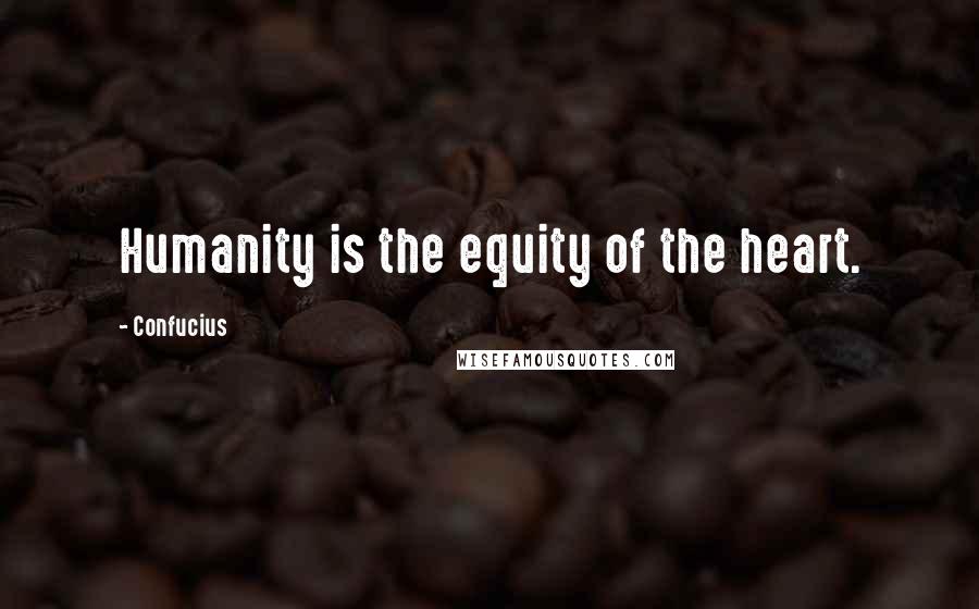 Confucius Quotes: Humanity is the equity of the heart.