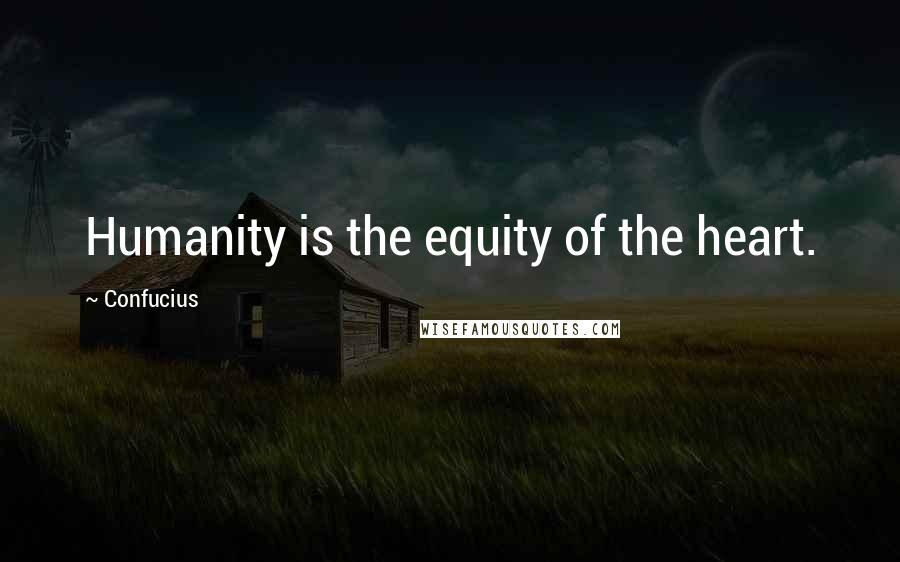 Confucius Quotes: Humanity is the equity of the heart.