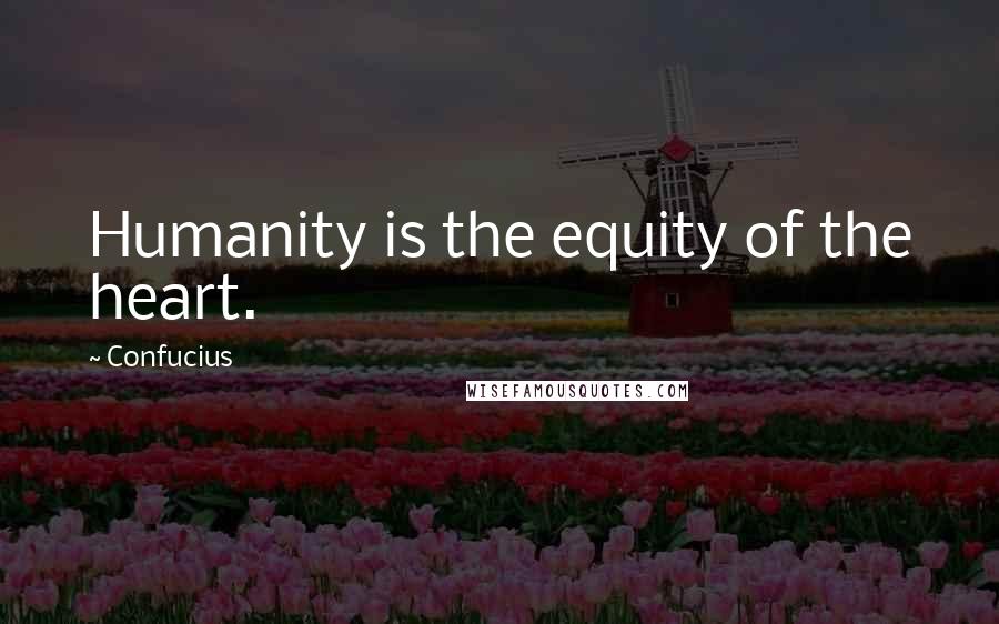 Confucius Quotes: Humanity is the equity of the heart.