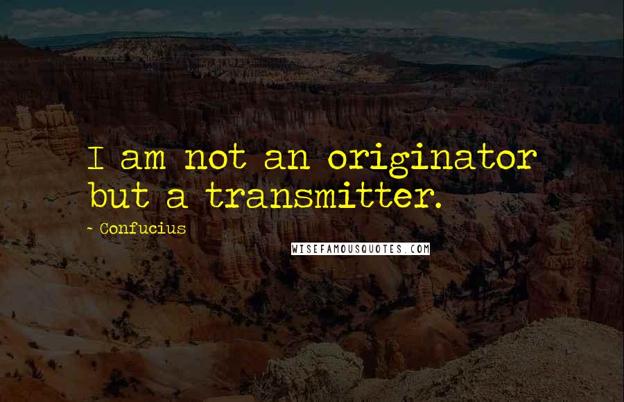 Confucius Quotes: I am not an originator but a transmitter.