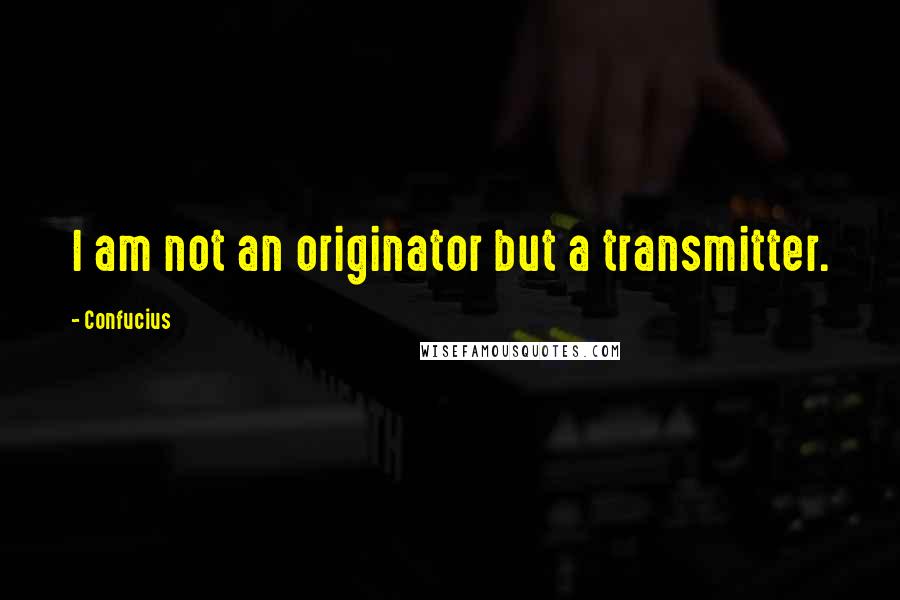 Confucius Quotes: I am not an originator but a transmitter.