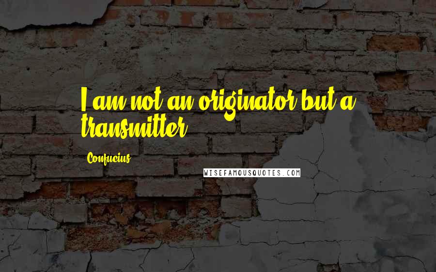 Confucius Quotes: I am not an originator but a transmitter.