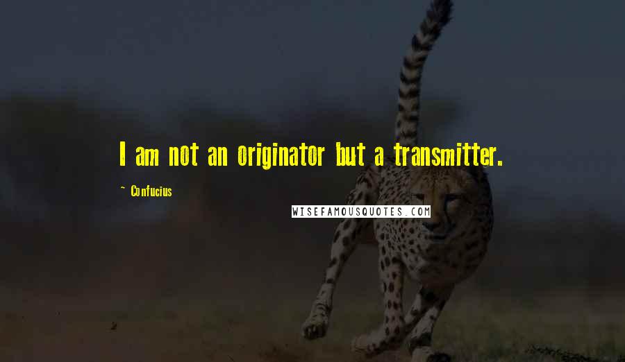 Confucius Quotes: I am not an originator but a transmitter.