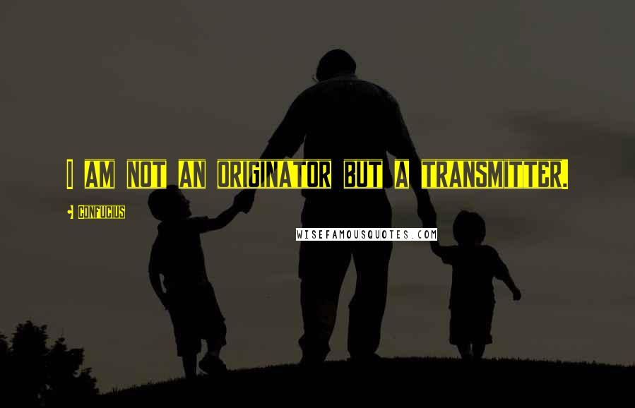 Confucius Quotes: I am not an originator but a transmitter.