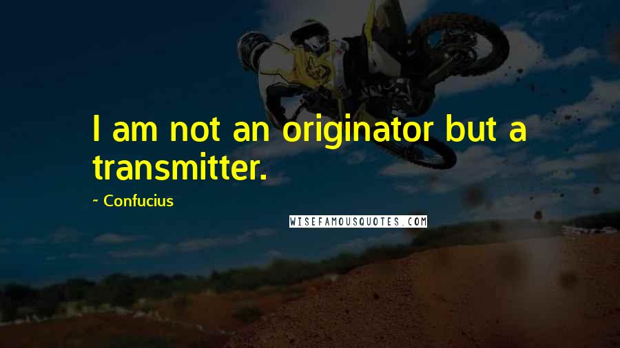 Confucius Quotes: I am not an originator but a transmitter.