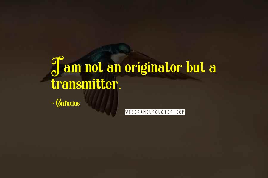 Confucius Quotes: I am not an originator but a transmitter.