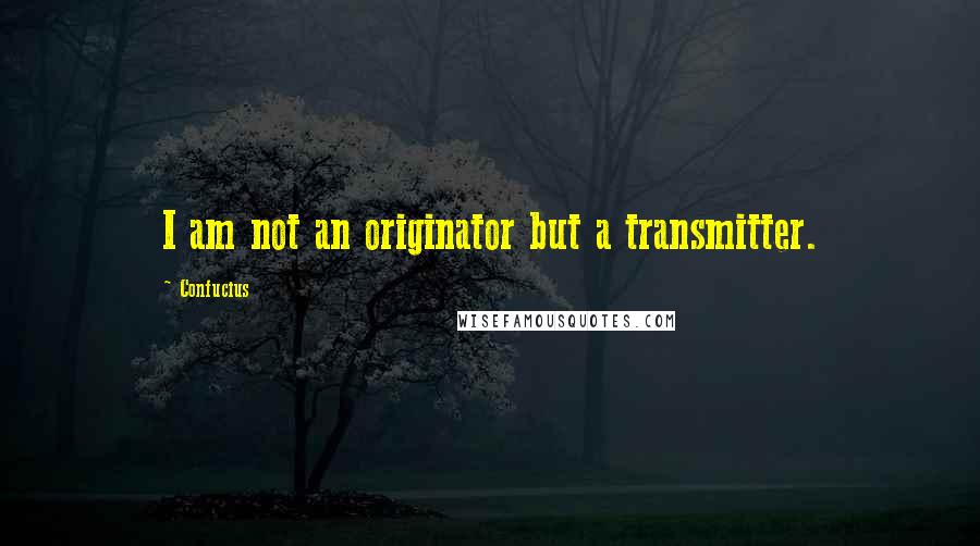 Confucius Quotes: I am not an originator but a transmitter.