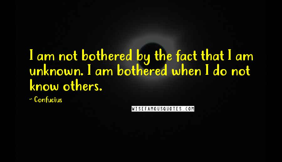Confucius Quotes: I am not bothered by the fact that I am unknown. I am bothered when I do not know others.