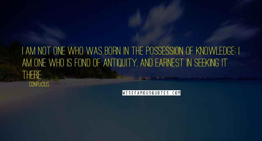 Confucius Quotes: I am not one who was born in the possession of knowledge; I am one who is fond of antiquity, and earnest in seeking it there.