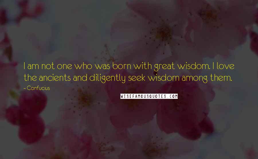 Confucius Quotes: I am not one who was born with great wisdom. I love the ancients and diligently seek wisdom among them.