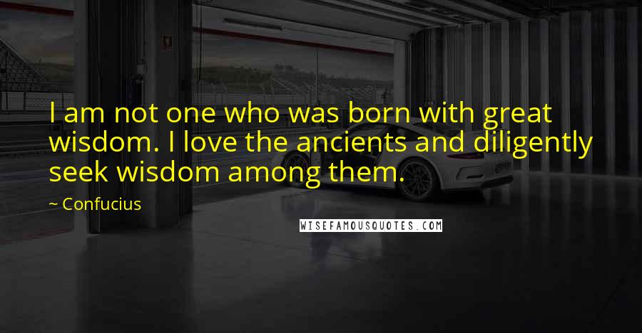 Confucius Quotes: I am not one who was born with great wisdom. I love the ancients and diligently seek wisdom among them.