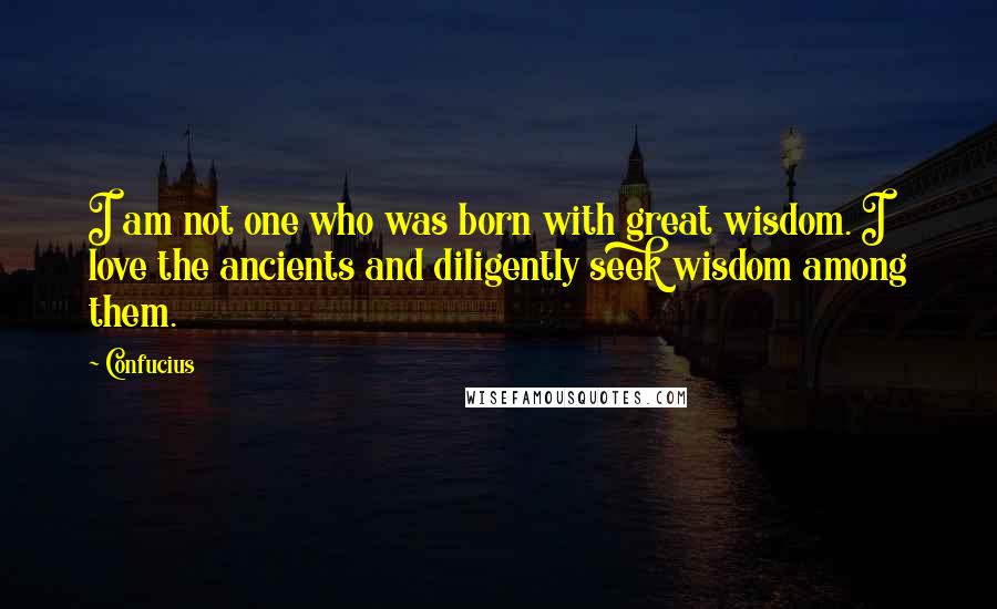 Confucius Quotes: I am not one who was born with great wisdom. I love the ancients and diligently seek wisdom among them.