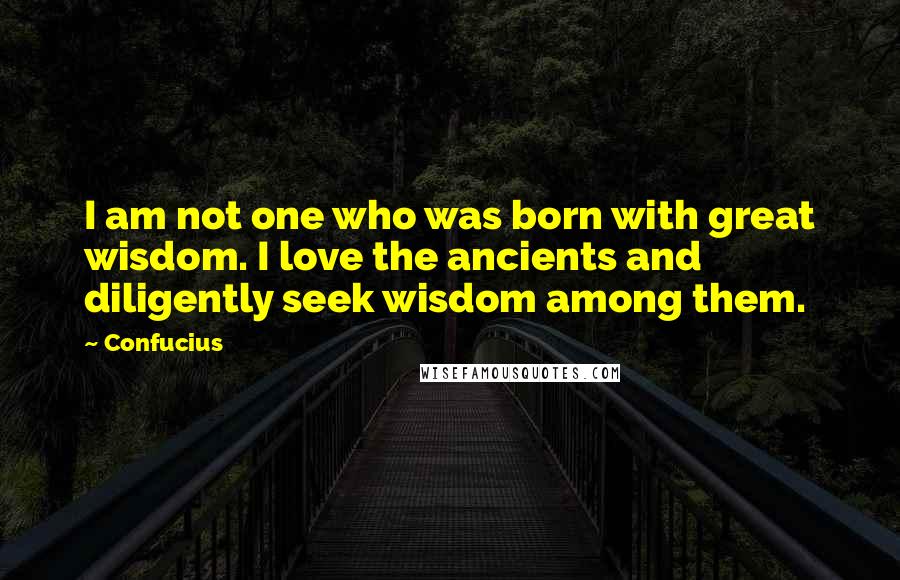 Confucius Quotes: I am not one who was born with great wisdom. I love the ancients and diligently seek wisdom among them.