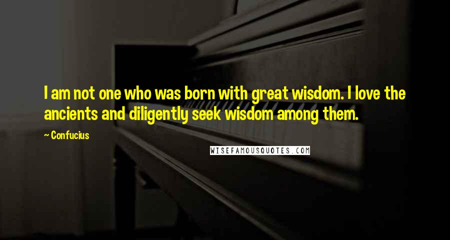 Confucius Quotes: I am not one who was born with great wisdom. I love the ancients and diligently seek wisdom among them.