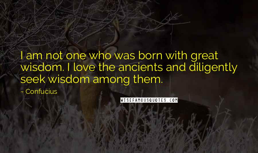 Confucius Quotes: I am not one who was born with great wisdom. I love the ancients and diligently seek wisdom among them.