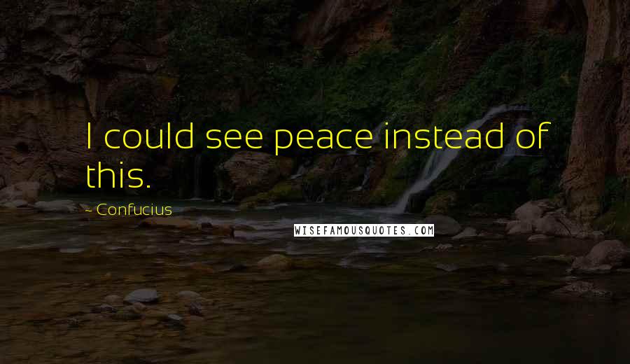 Confucius Quotes: I could see peace instead of this.