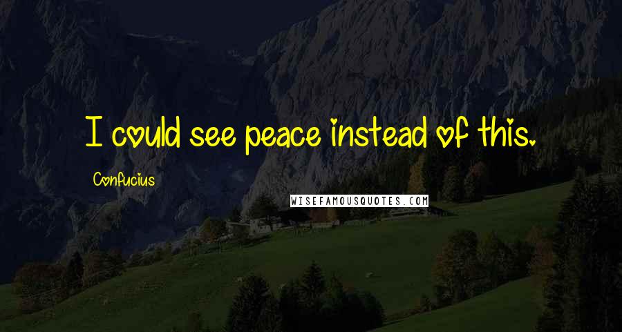 Confucius Quotes: I could see peace instead of this.